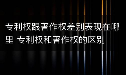专利权跟著作权差别表现在哪里 专利权和著作权的区别