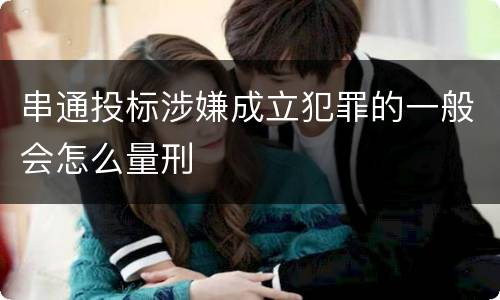 串通投标涉嫌成立犯罪的一般会怎么量刑