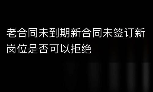 老合同未到期新合同未签订新岗位是否可以拒绝