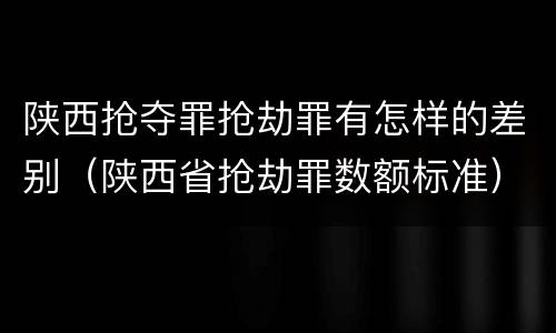 陕西抢夺罪抢劫罪有怎样的差别（陕西省抢劫罪数额标准）