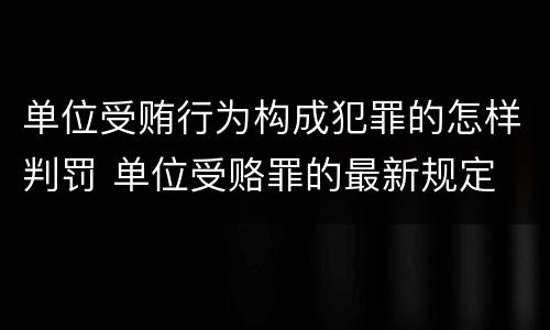 单位受贿行为构成犯罪的怎样判罚 单位受赂罪的最新规定