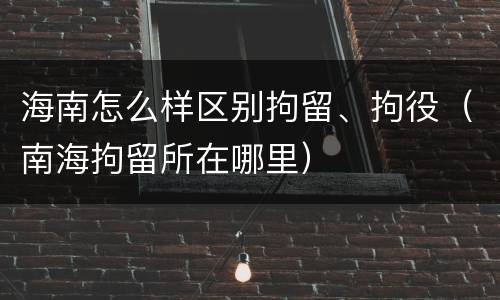海南怎么样区别拘留、拘役（南海拘留所在哪里）