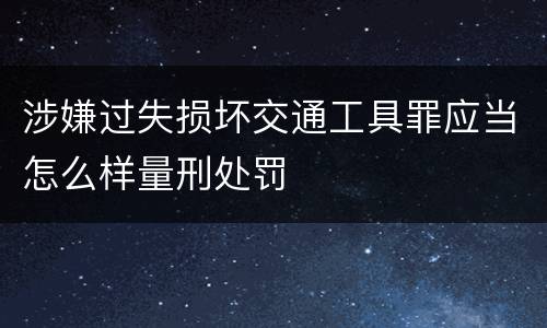 涉嫌过失损坏交通工具罪应当怎么样量刑处罚