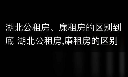 湖北公租房、廉租房的区别到底 湖北公租房,廉租房的区别到底在哪里
