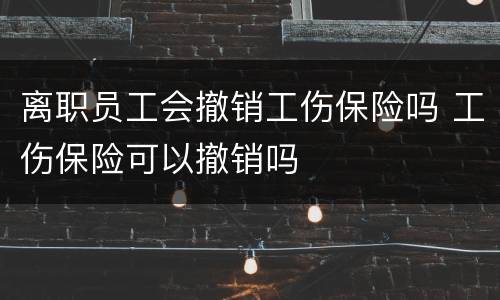 离职员工会撤销工伤保险吗 工伤保险可以撤销吗