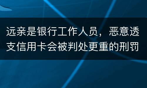 远亲是银行工作人员，恶意透支信用卡会被判处更重的刑罚吗