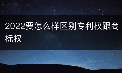 2022要怎么样区别专利权跟商标权