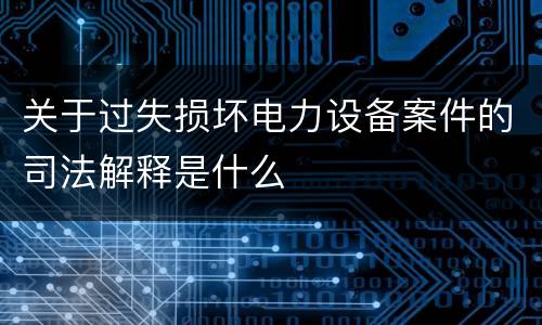 关于过失损坏电力设备案件的司法解释是什么