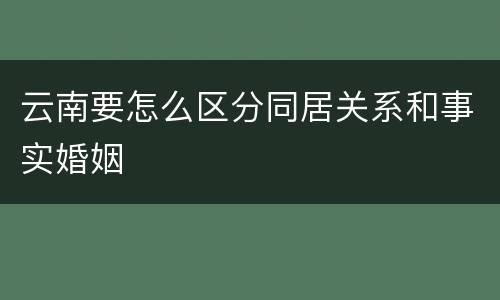 云南要怎么区分同居关系和事实婚姻