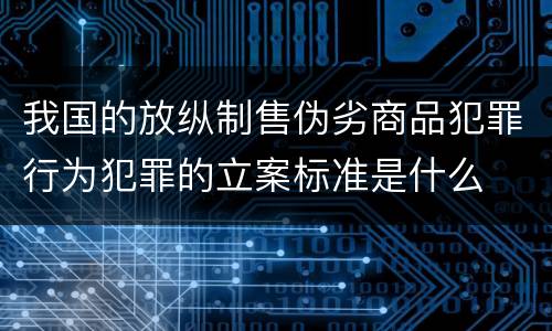 我国的放纵制售伪劣商品犯罪行为犯罪的立案标准是什么