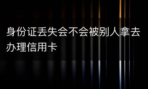 身份证丢失会不会被别人拿去办理信用卡