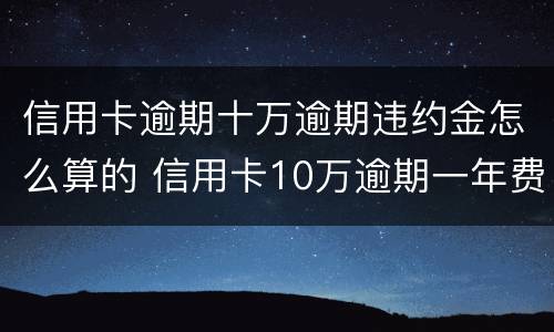 信用卡逾期十万逾期违约金怎么算的 信用卡10万逾期一年费用多少