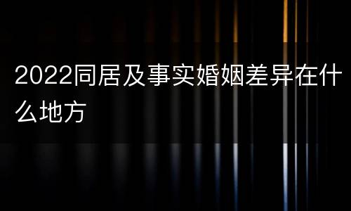 2022同居及事实婚姻差异在什么地方