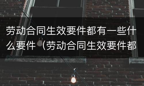 劳动合同生效要件都有一些什么要件（劳动合同生效要件都有一些什么要件呢）