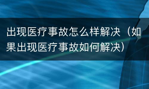 出现医疗事故怎么样解决（如果出现医疗事故如何解决）