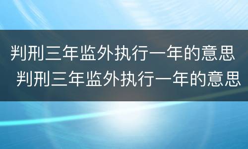 判刑三年监外执行一年的意思 判刑三年监外执行一年的意思是