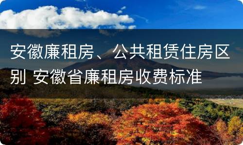 安徽廉租房、公共租赁住房区别 安徽省廉租房收费标准