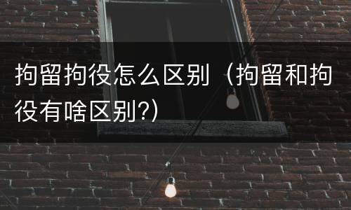拘留拘役怎么区别（拘留和拘役有啥区别?）
