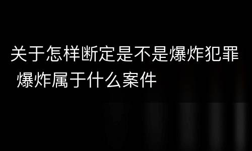关于怎样断定是不是爆炸犯罪 爆炸属于什么案件