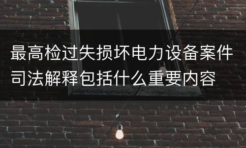 最高检过失损坏电力设备案件司法解释包括什么重要内容