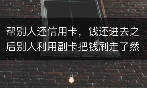 帮别人还信用卡，钱还进去之后别人利用副卡把钱刷走了然后联系不上此人这属于诈骗吗