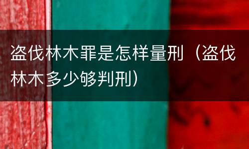 盗伐林木罪是怎样量刑（盗伐林木多少够判刑）