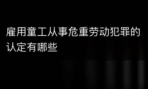 雇用童工从事危重劳动犯罪的认定有哪些