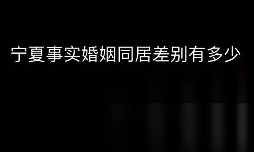 宁夏事实婚姻同居差别有多少
