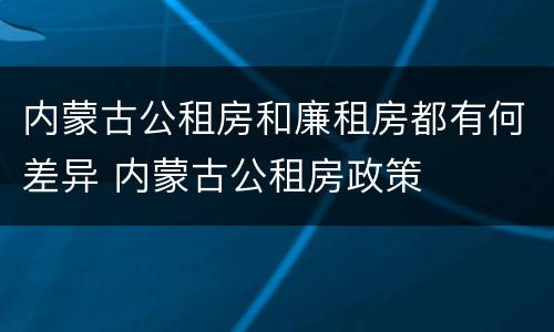 内蒙古公租房和廉租房都有何差异 内蒙古公租房政策