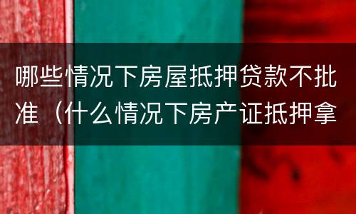 哪些情况下房屋抵押贷款不批准（什么情况下房产证抵押拿不出来）