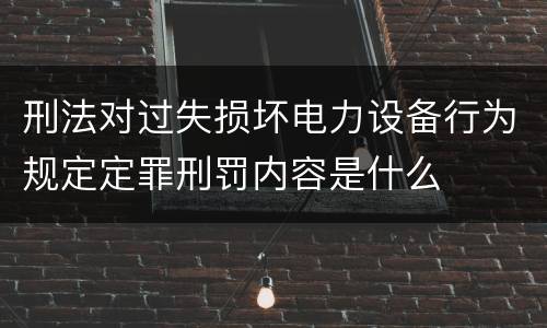 刑法对过失损坏电力设备行为规定定罪刑罚内容是什么