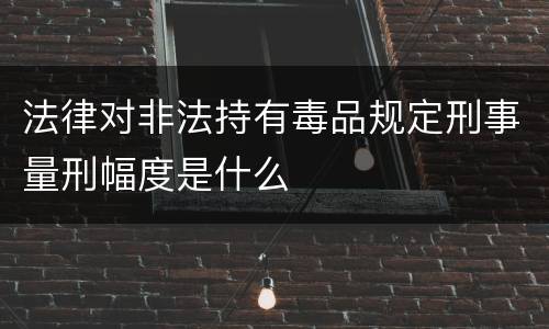 法律对非法持有毒品规定刑事量刑幅度是什么