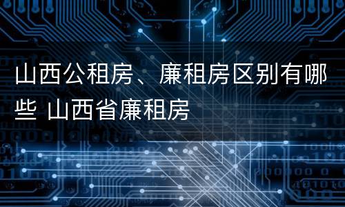山西公租房、廉租房区别有哪些 山西省廉租房