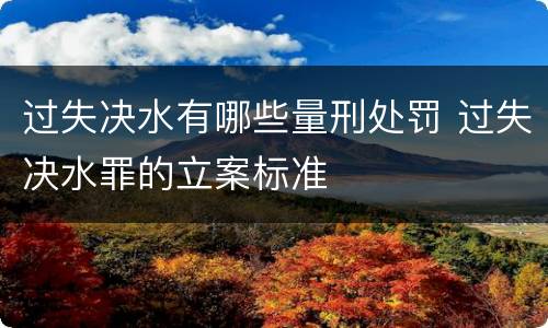 过失决水有哪些量刑处罚 过失决水罪的立案标准