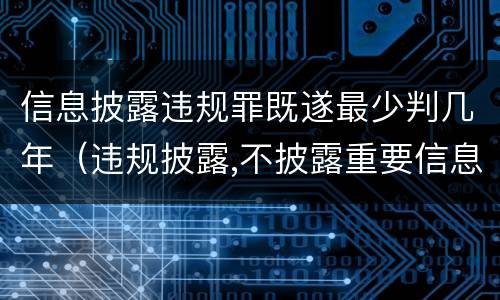 信息披露违规罪既遂最少判几年（违规披露,不披露重要信息罪判例）