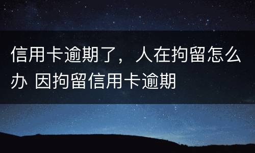 信用卡逾期了，人在拘留怎么办 因拘留信用卡逾期