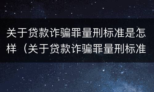关于贷款诈骗罪量刑标准是怎样（关于贷款诈骗罪量刑标准是怎样规定的）