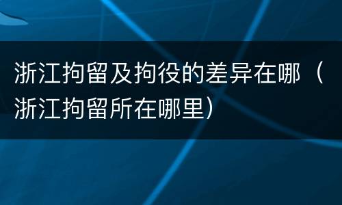 浙江拘留及拘役的差异在哪（浙江拘留所在哪里）