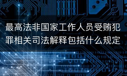 最高法非国家工作人员受贿犯罪相关司法解释包括什么规定