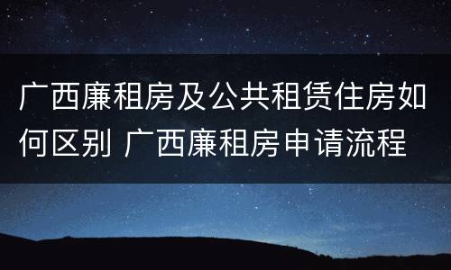 广西廉租房及公共租赁住房如何区别 广西廉租房申请流程