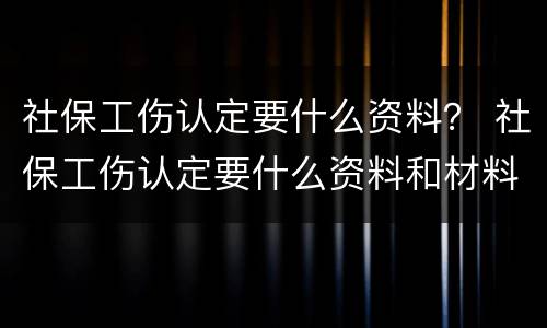 社保工伤认定要什么资料？ 社保工伤认定要什么资料和材料