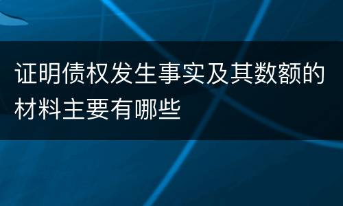 证明债权发生事实及其数额的材料主要有哪些