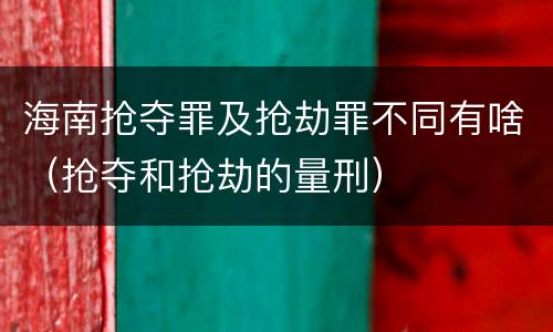 海南抢夺罪及抢劫罪不同有啥（抢夺和抢劫的量刑）