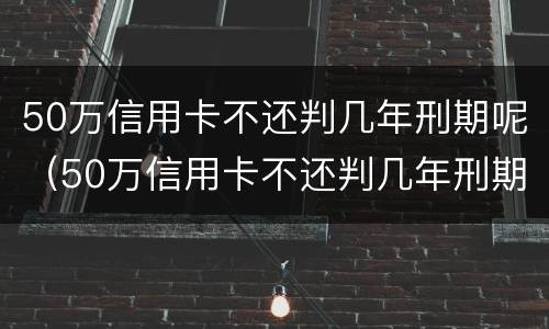 50万信用卡不还判几年刑期呢（50万信用卡不还判几年刑期呢怎么办）