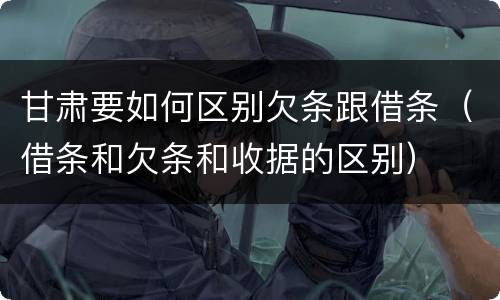 甘肃要如何区别欠条跟借条（借条和欠条和收据的区别）