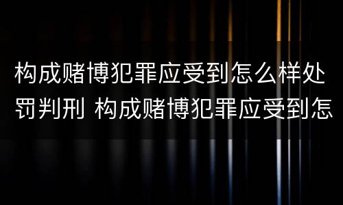 构成赌博犯罪应受到怎么样处罚判刑 构成赌博犯罪应受到怎么样处罚判刑多久
