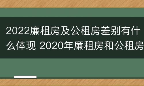 2022廉租房及公租房差别有什么体现 2020年廉租房和公租房的区别