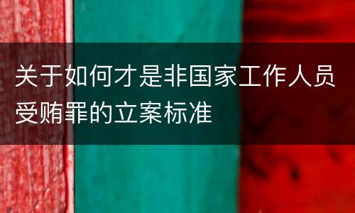 关于如何才是非国家工作人员受贿罪的立案标准