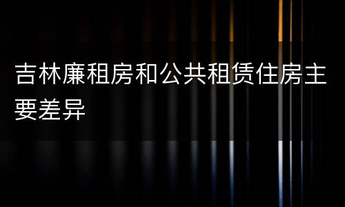 吉林廉租房和公共租赁住房主要差异