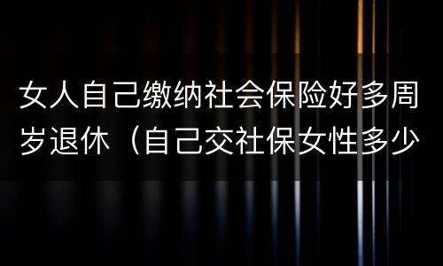 女人自己缴纳社会保险好多周岁退休（自己交社保女性多少岁退休）